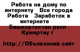 Работа на дому по интернету - Все города Работа » Заработок в интернете   . Башкортостан респ.,Кумертау г.